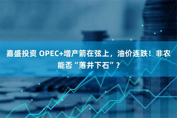 嘉盛投资 OPEC+增产箭在弦上，油价连跌！非农能否“落井下石”？