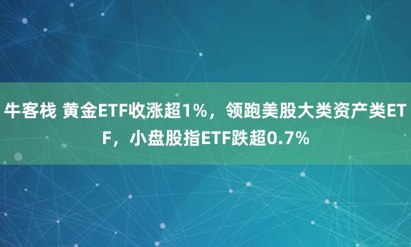 牛客栈 黄金ETF收涨超1%，领跑美股大类资产类ETF，小盘股指ETF跌超0.7%