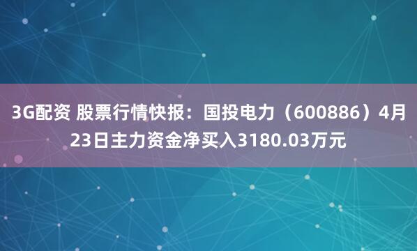 3G配资 股票行情快报：国投电力（600886）4月23日主力资金净买入3180.03万元