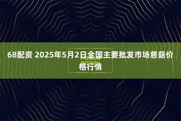 68配资 2025年5月2日全国主要批发市场慈菇价格行情