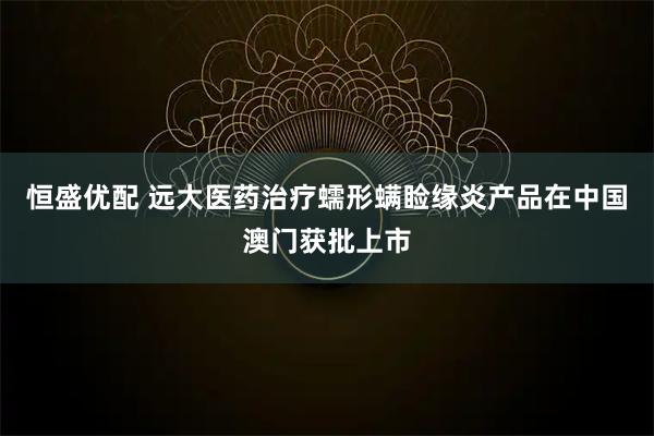 恒盛优配 远大医药治疗蠕形螨睑缘炎产品在中国澳门获批上市