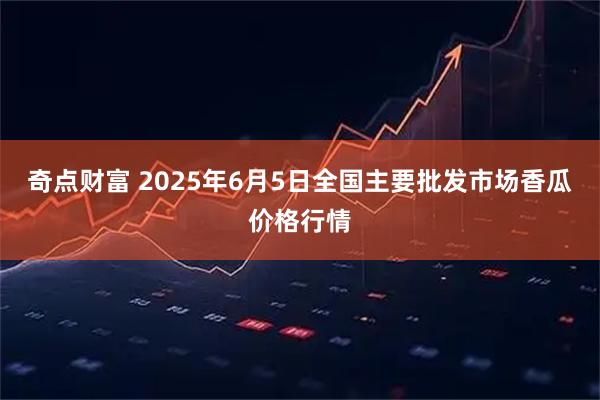 奇点财富 2025年6月5日全国主要批发市场香瓜价格行情