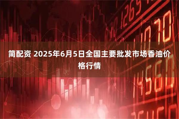 简配资 2025年6月5日全国主要批发市场香油价格行情