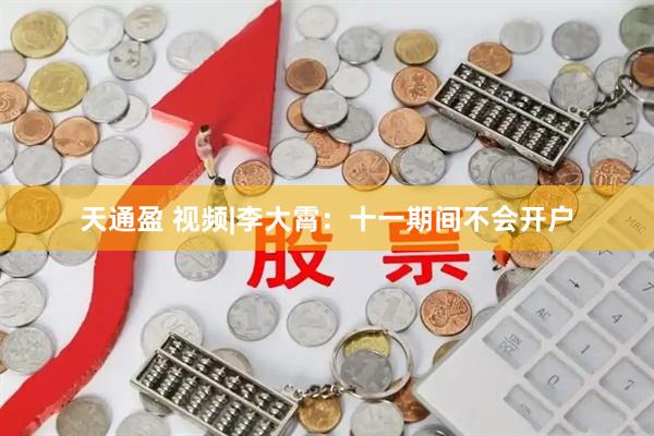 天通盈 视频|李大霄：十一期间不会开户