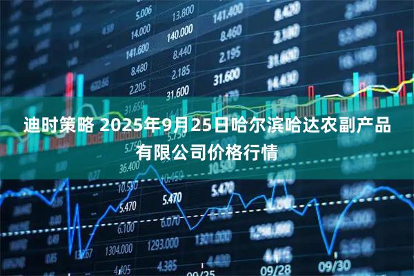 迪时策略 2025年9月25日哈尔滨哈达农副产品有限公司价格行情