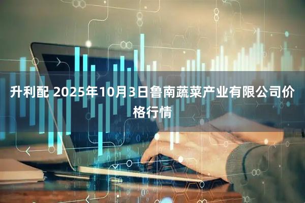 升利配 2025年10月3日鲁南蔬菜产业有限公司价格行情