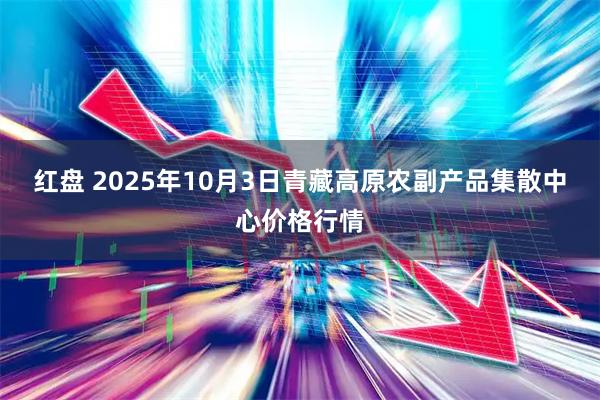 红盘 2025年10月3日青藏高原农副产品集散中心价格行情