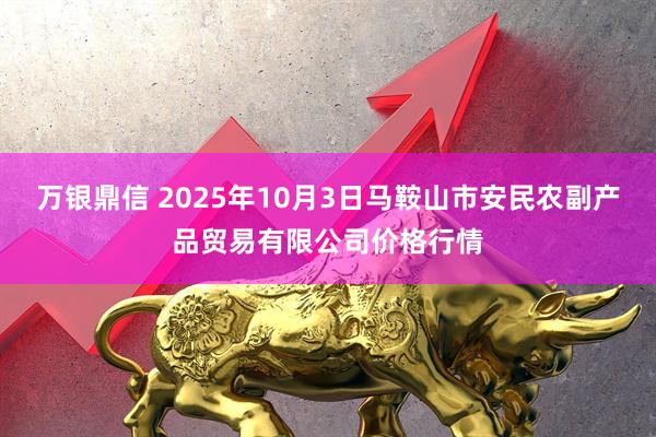 万银鼎信 2025年10月3日马鞍山市安民农副产品贸易有限公司价格行情