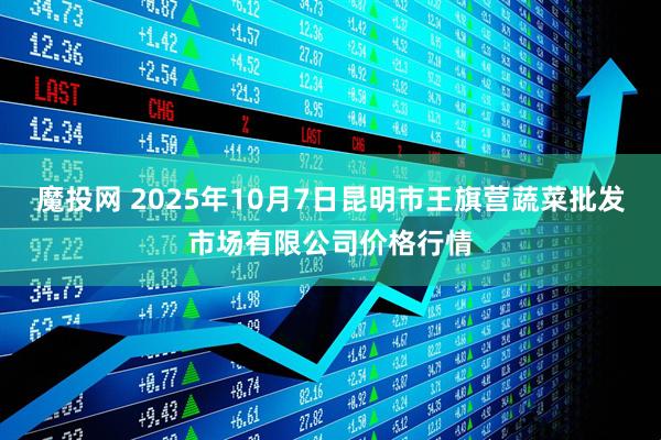 魔投网 2025年10月7日昆明市王旗营蔬菜批发市场有限公司价格行情