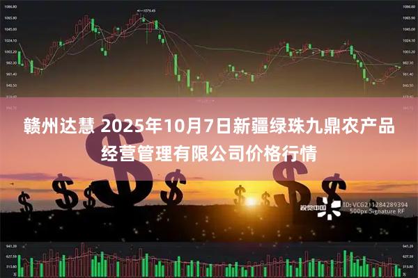 赣州达慧 2025年10月7日新疆绿珠九鼎农产品经营管理有限公司价格行情