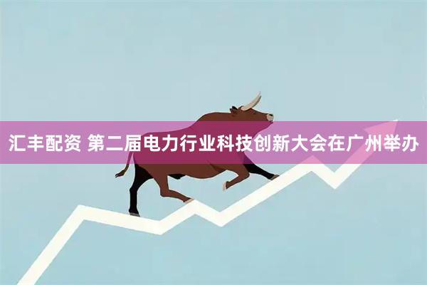 汇丰配资 第二届电力行业科技创新大会在广州举办