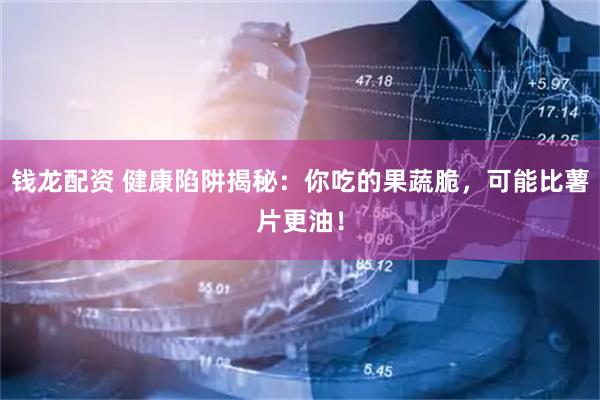 钱龙配资 健康陷阱揭秘：你吃的果蔬脆，可能比薯片更油！