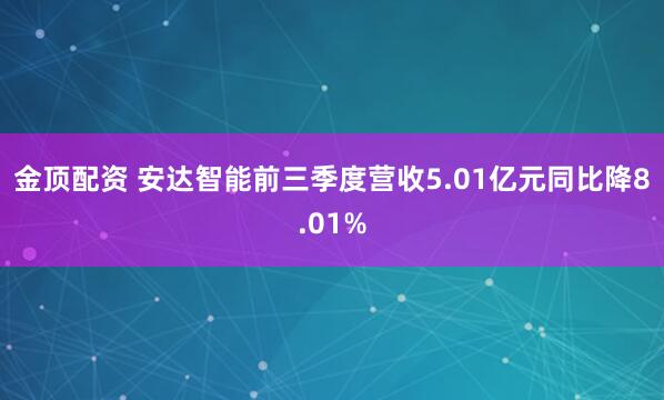 金顶配资 安达智能前三季度营收5.01亿元同比降8.01%