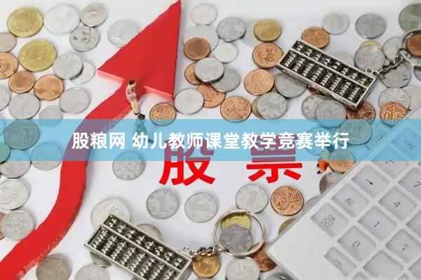 股粮网 幼儿教师课堂教学竞赛举行