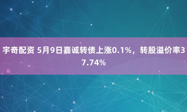 宇奇配资 5月9日嘉诚转债上涨0.1%，转股溢价率37.74%