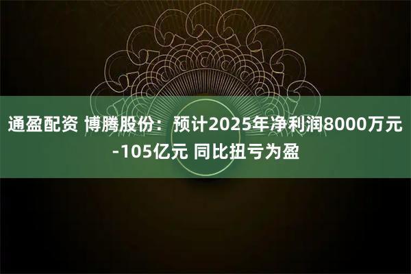 通盈配资 博腾股份：预计2025年净利润8000万元-105亿元 同比扭亏为盈