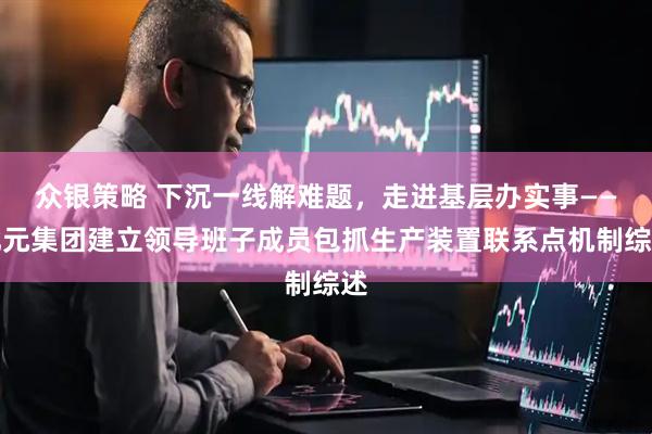 众银策略 下沉一线解难题，走进基层办实事——北元集团建立领导班子成员包抓生产装置联系点机制综述