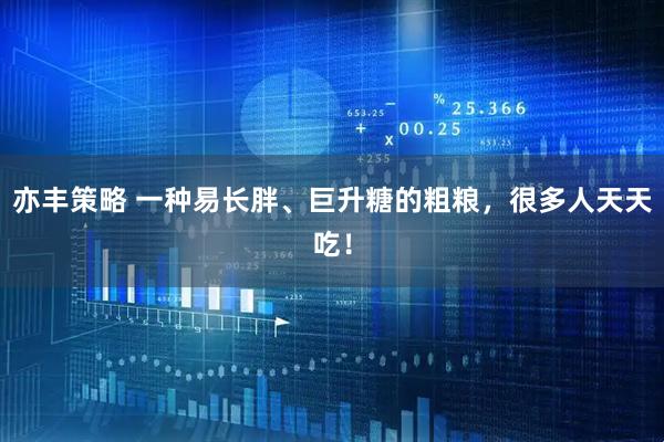 亦丰策略 一种易长胖、巨升糖的粗粮，很多人天天吃！