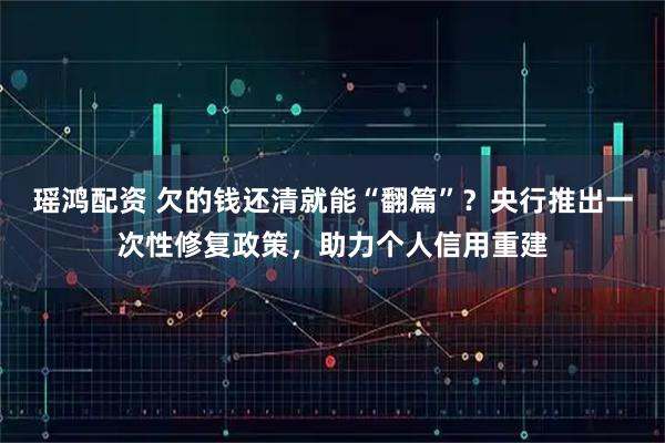 瑶鸿配资 欠的钱还清就能“翻篇”？央行推出一次性修复政策，助力个人信用重建