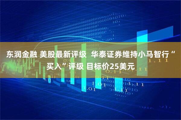 东润金融 美股最新评级  华泰证券维持小马智行“买入”评级 目标价25美元