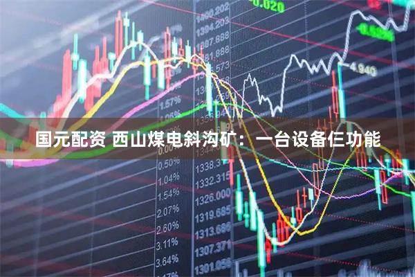 国元配资 西山煤电斜沟矿：一台设备仨功能