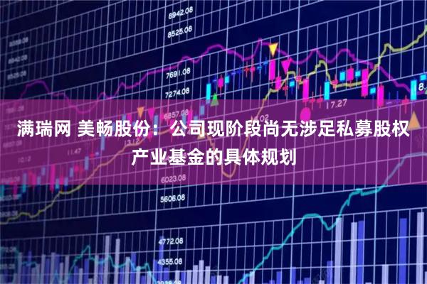 满瑞网 美畅股份：公司现阶段尚无涉足私募股权产业基金的具体规划
