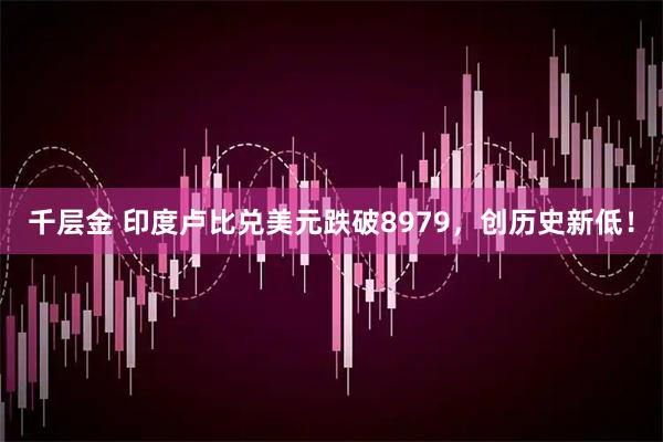 千层金 印度卢比兑美元跌破8979，创历史新低！