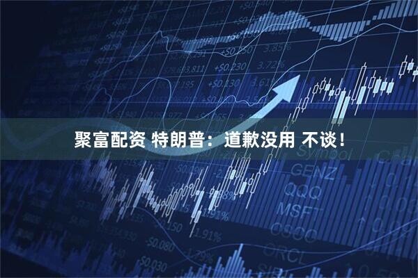 聚富配资 特朗普：道歉没用 不谈！