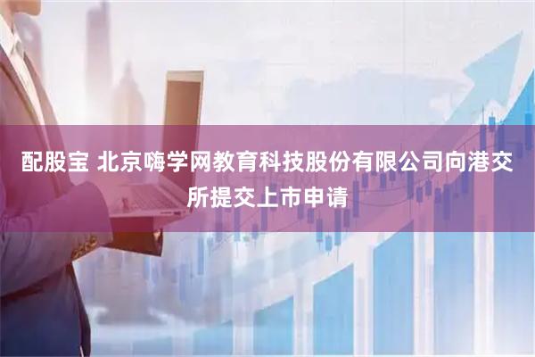 配股宝 北京嗨学网教育科技股份有限公司向港交所提交上市申请