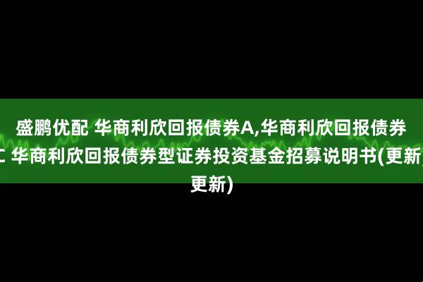 盛鹏优配 华商利欣回报债券A,华商利欣回报债券C 华商利欣回报债券型证券投资基金招募说明书(更新)