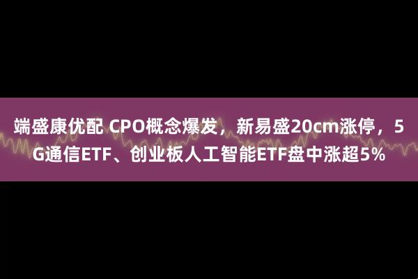 端盛康优配 CPO概念爆发,新易盛20cm涨停,5G通信ETF、创业板人工智能ETF盘中涨超5%