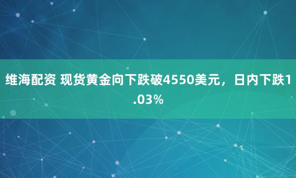 维海配资 现货黄金向下跌破4550美元，日内下跌1.03%