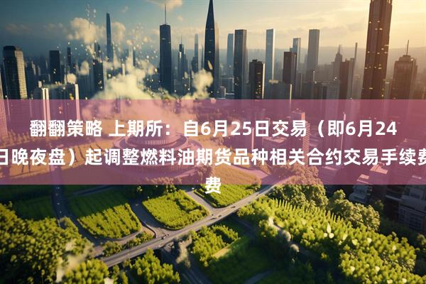 翻翻策略 上期所：自6月25日交易（即6月24日晚夜盘）起调整燃料油期货品种相关合约交易手续费