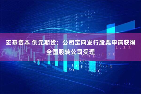 宏基资本 创元期货：公司定向发行股票申请获得全国股转公司受理