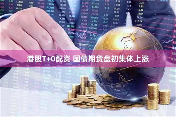 港股T+0配资 国债期货盘初集体上涨