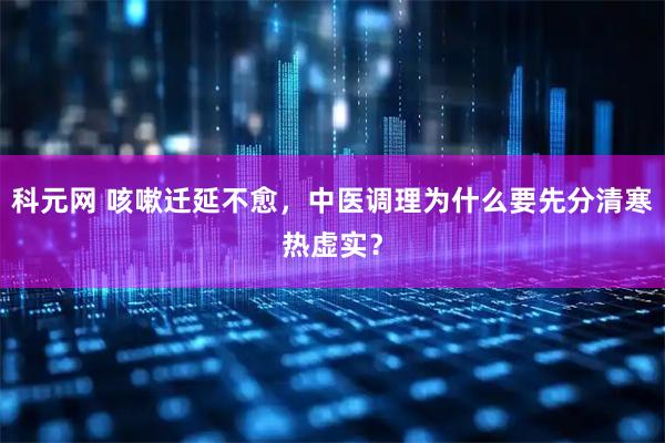 科元网 咳嗽迁延不愈，中医调理为什么要先分清寒热虚实？