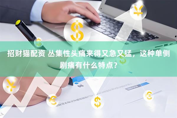 招财猫配资 丛集性头痛来得又急又猛，这种单侧剧痛有什么特点？