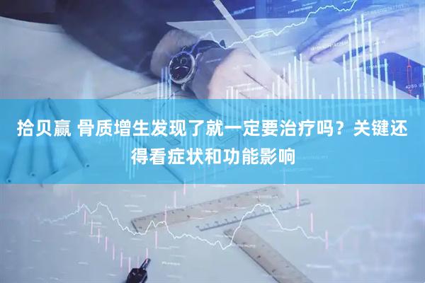 拾贝赢 骨质增生发现了就一定要治疗吗？关键还得看症状和功能影响