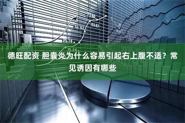 德旺配资 胆囊炎为什么容易引起右上腹不适？常见诱因有哪些