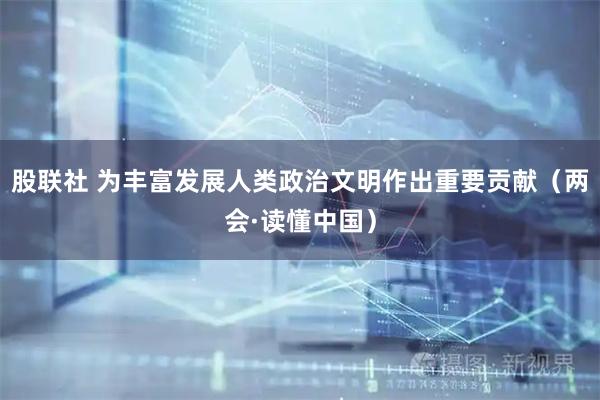 股联社 为丰富发展人类政治文明作出重要贡献（两会·读懂中国）