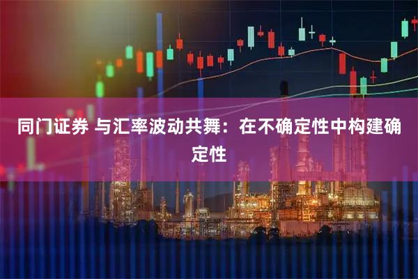 同门证券 与汇率波动共舞：在不确定性中构建确定性