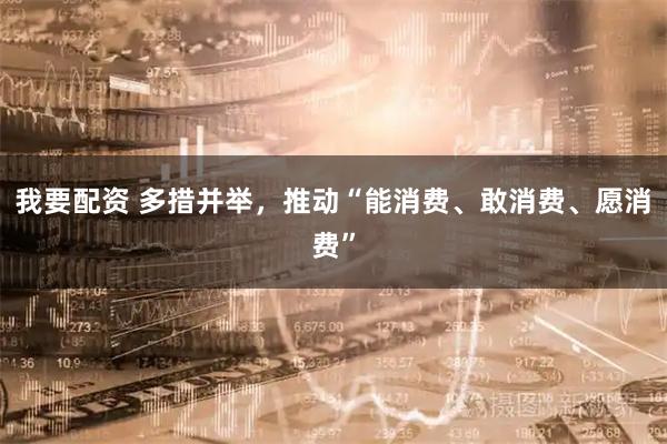 我要配资 多措并举，推动“能消费、敢消费、愿消费”