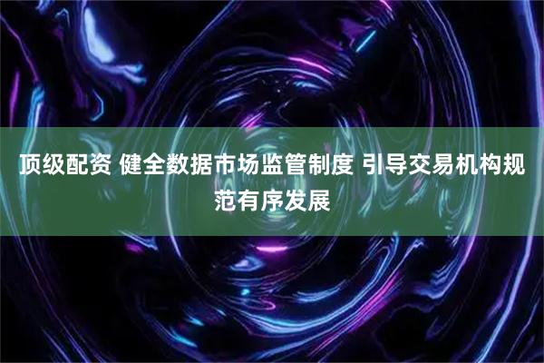 顶级配资 健全数据市场监管制度 引导交易机构规范有序发展