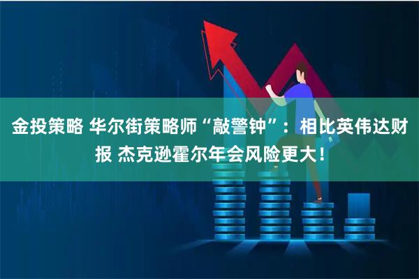金投策略 华尔街策略师“敲警钟”:相比英伟达财报 杰克逊霍尔年会风险更大!